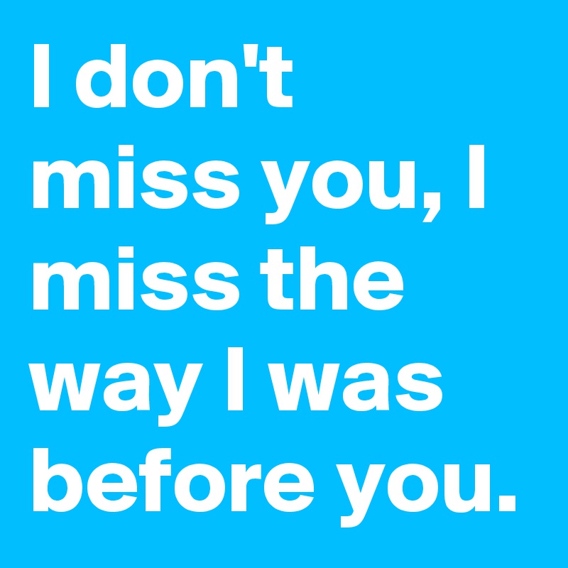 I don't miss you, I miss the way I was before you. - Post by lxthargic ...