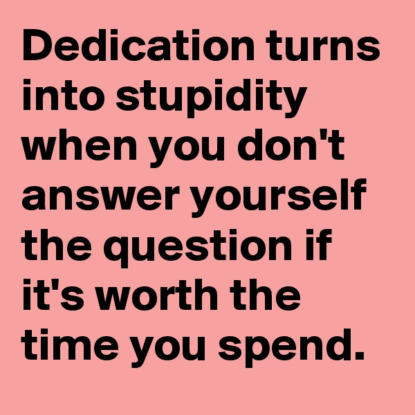 Dedication turns into stupidity when you don't answer yourself the question if it's worth the time you spend.