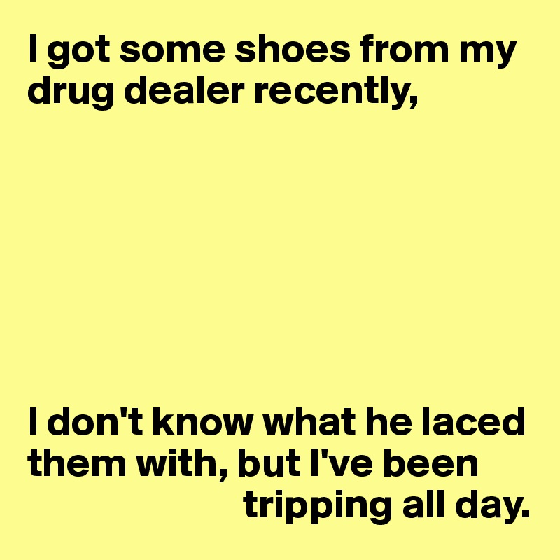 I got some shoes from my drug dealer recently,







I don't know what he laced them with, but I've been 
                          tripping all day.