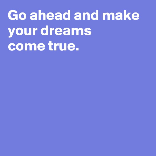 Go ahead and make your dreams
come true.





