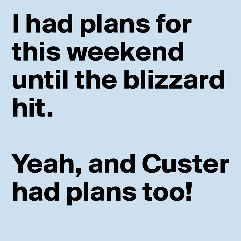 I had plans for this weekend until the blizzard hit. 

Yeah, and Custer had plans too!