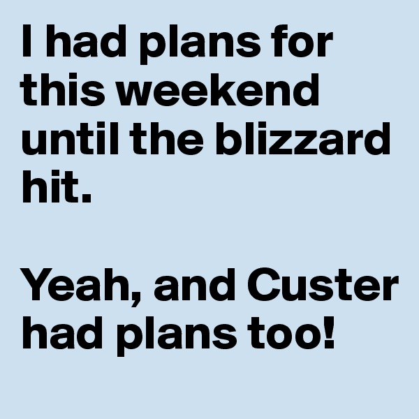 I had plans for this weekend until the blizzard hit. 

Yeah, and Custer had plans too!