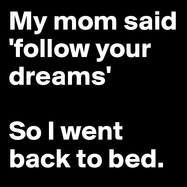 My mom said
'follow your dreams'

So I went back to bed.