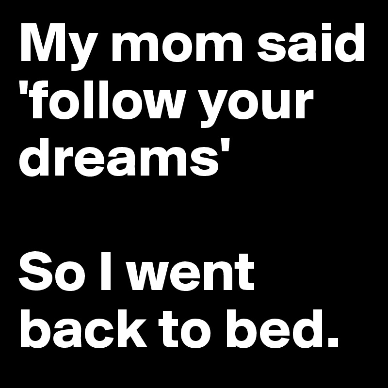 My mom said
'follow your dreams'

So I went back to bed.