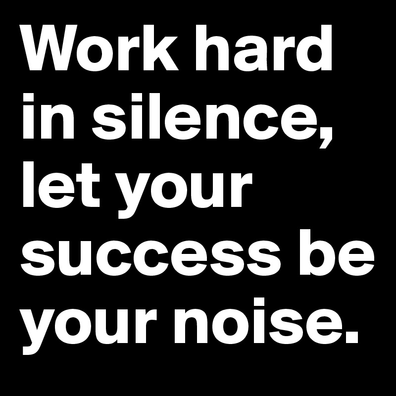 Work hard in silence, let your success be your noise. - Post by ...