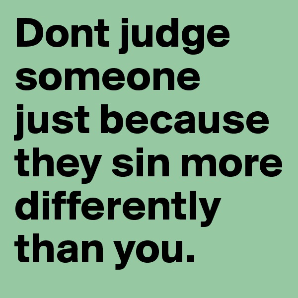 Dont judge  someone just because they sin more differently than you.