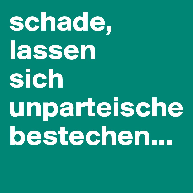 schade,
lassen 
sich unparteische 
bestechen...