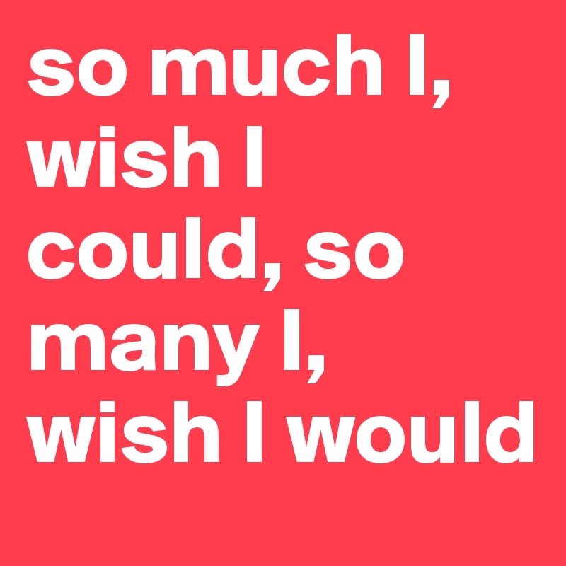 so much I, wish I could, so many I, wish I would