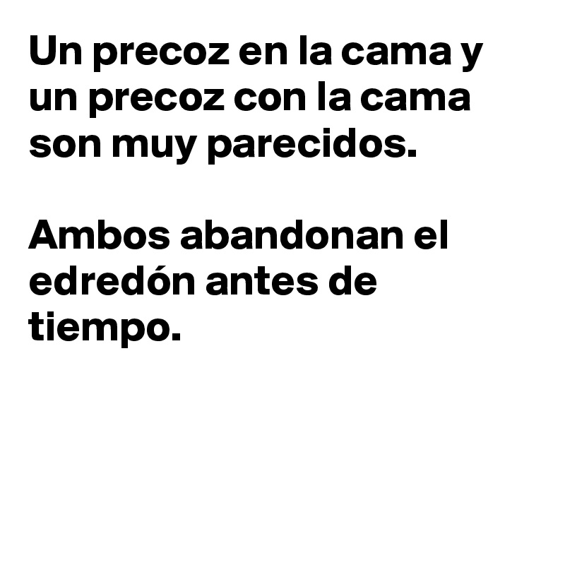 Un precoz en la cama y un precoz con la cama son muy parecidos. 

Ambos abandonan el edredón antes de tiempo.



