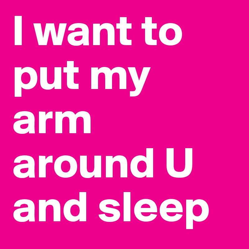 I want to put my arm around U and sleep