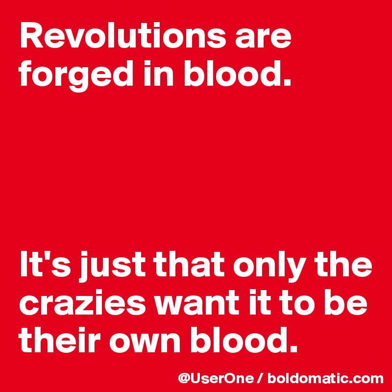 Revolutions are forged in blood.




It's just that only the crazies want it to be their own blood.