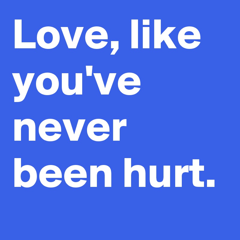 Love, like you've never been hurt.