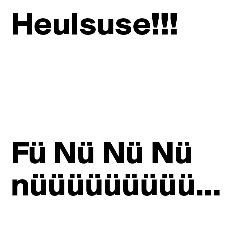 Heulsuse!!!



Fü Nü Nü Nü nüüüüüüüüü...