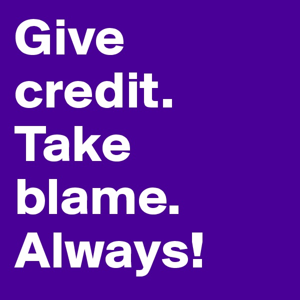 Give credit.
Take blame.
Always!