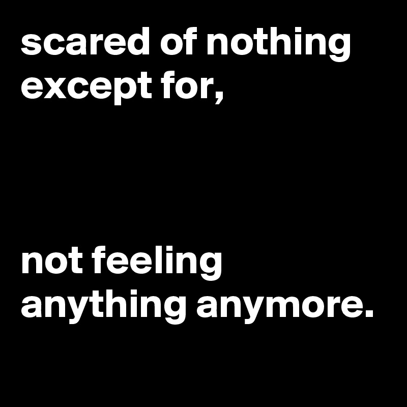 scared of nothing except for,



not feeling anything anymore.
 