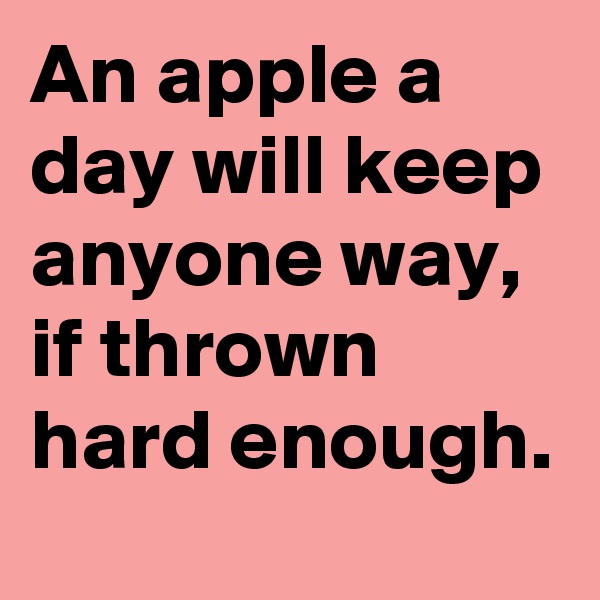An apple a day will keep anyone way, if thrown hard enough. 