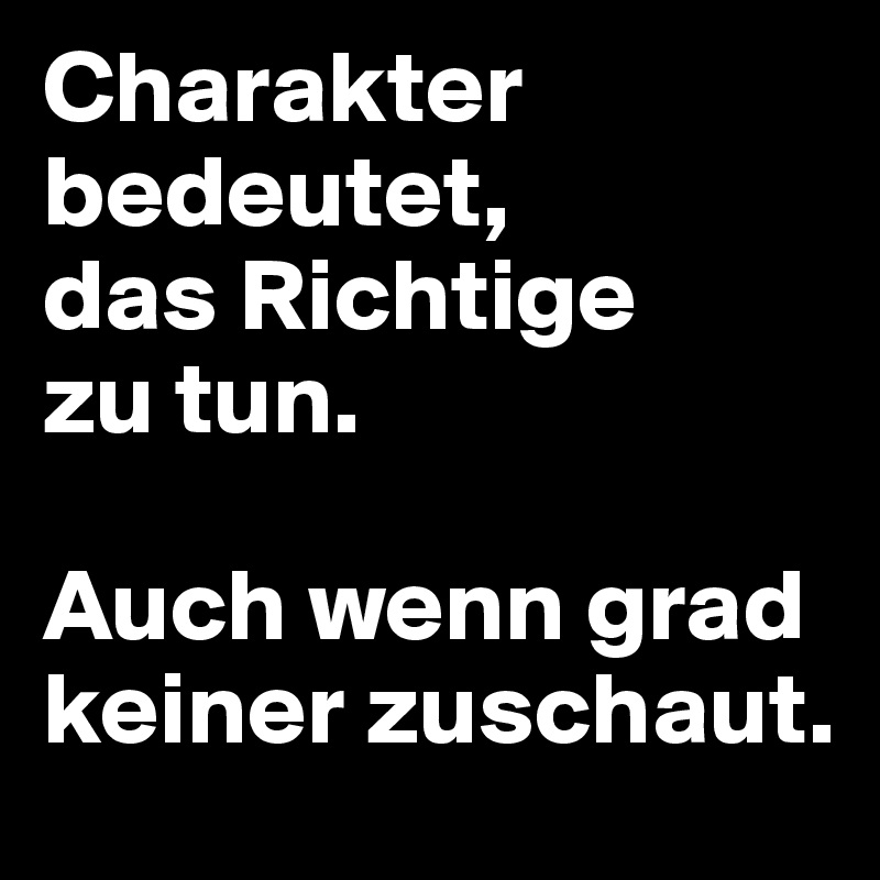 Charakter bedeutet, 
das Richtige 
zu tun. 

Auch wenn grad keiner zuschaut.