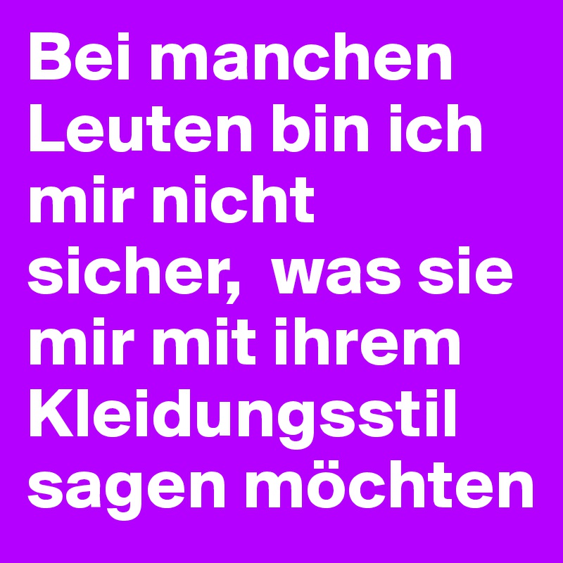 Bei manchen Leuten bin ich mir nicht sicher,  was sie mir mit ihrem Kleidungsstil sagen möchten