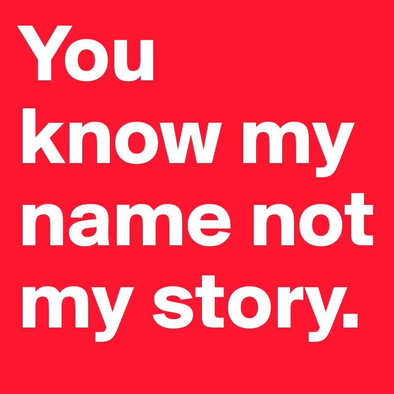 You know my name not my story.