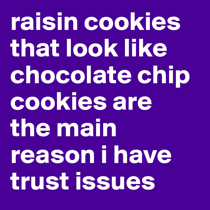 raisin cookies that look like chocolate chip cookies are 
the main reason i have trust issues