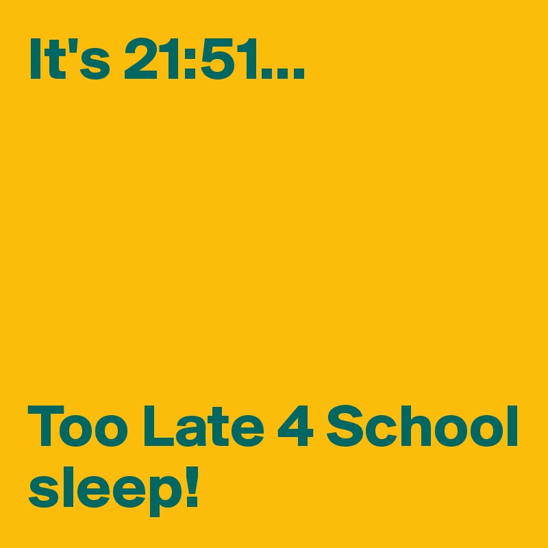 It's 21:51...





Too Late 4 School sleep!