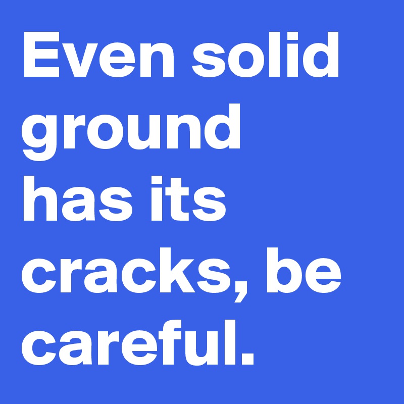 Even solid ground has its cracks, be careful.