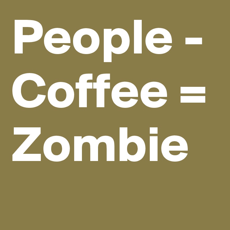 People - Coffee = Zombie