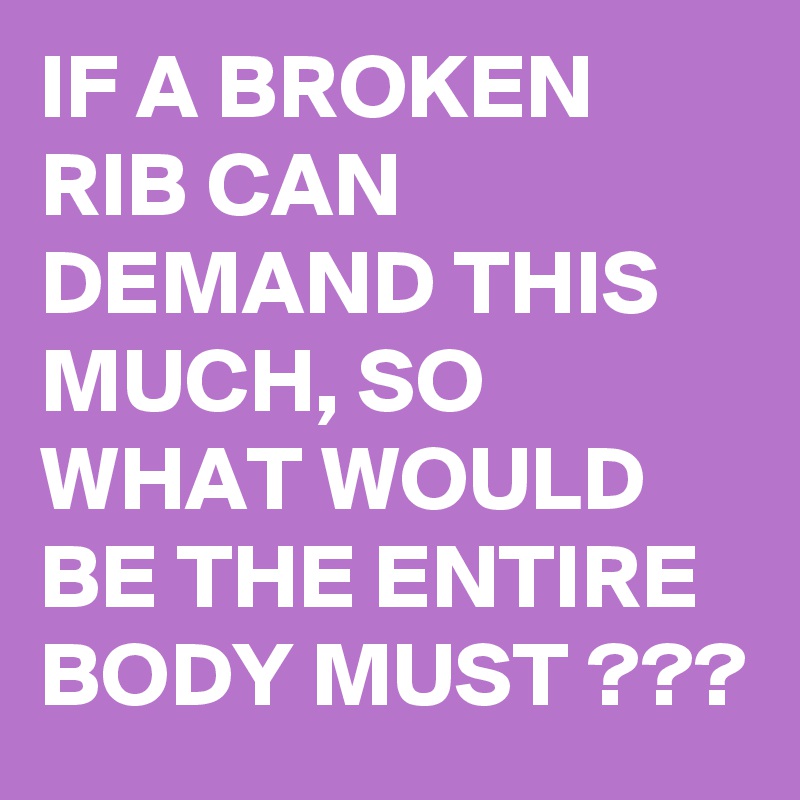 IF A BROKEN RIB CAN DEMAND THIS MUCH, SO WHAT WOULD BE THE ENTIRE BODY MUST ???