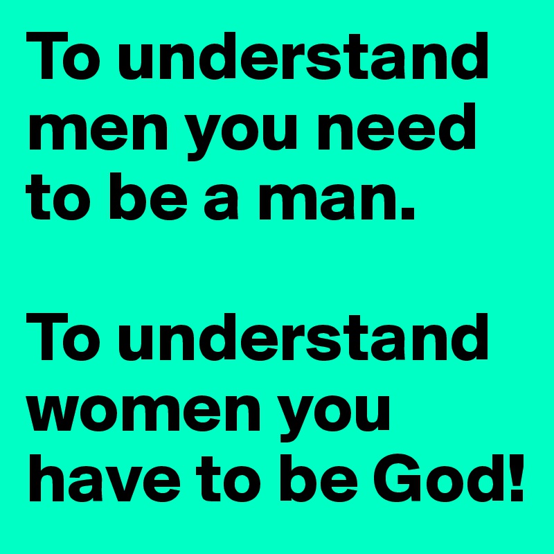 To understand men you need to be a man.

To understand women you have to be God!