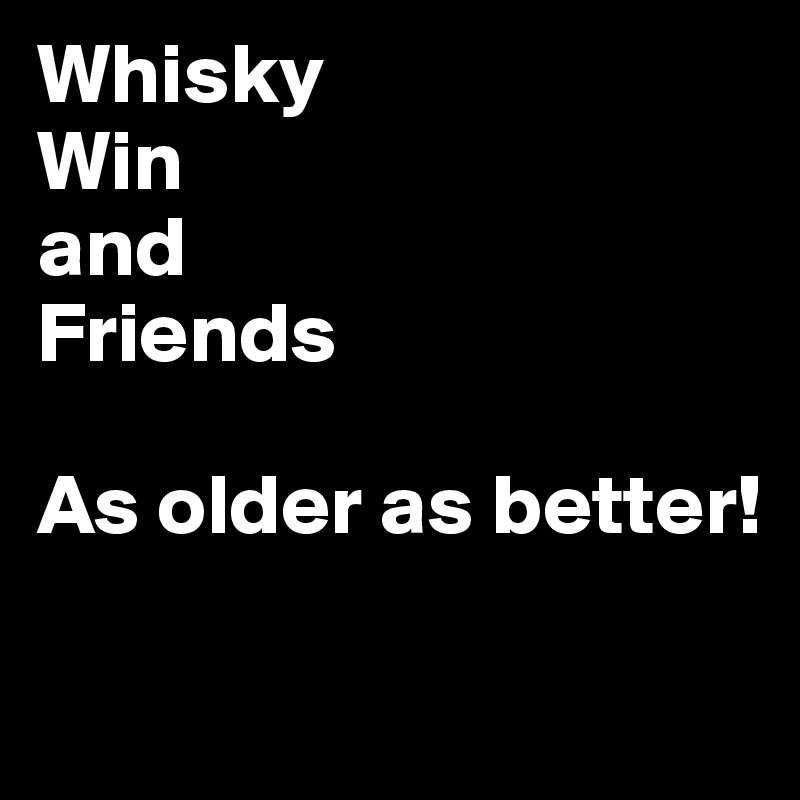 Whisky
Win
and
Friends

As older as better!

