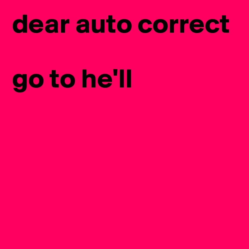 dear auto correct

go to he'll




