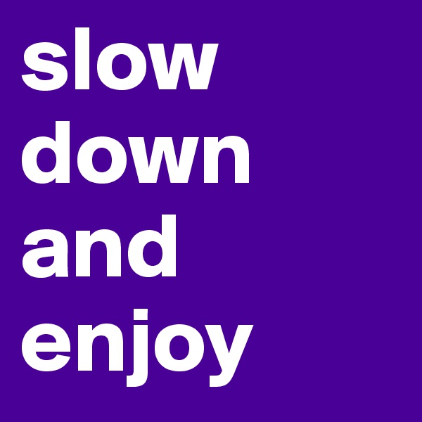 slow down and enjoy