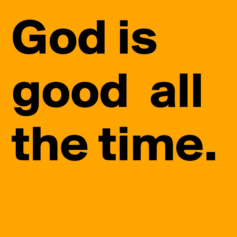 God is good  all the time. 
