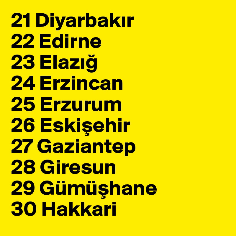 21 Diyarbakir
22 Edirne
23 Elazig
24 Erzincan
25 Erzurum
26 Eskisehir
27 Gaziantep
28 Giresun
29 Gümüshane
30 Hakkari