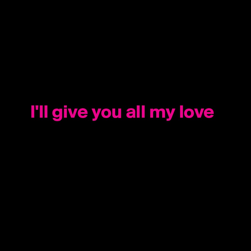 




     I'll give you all my love





