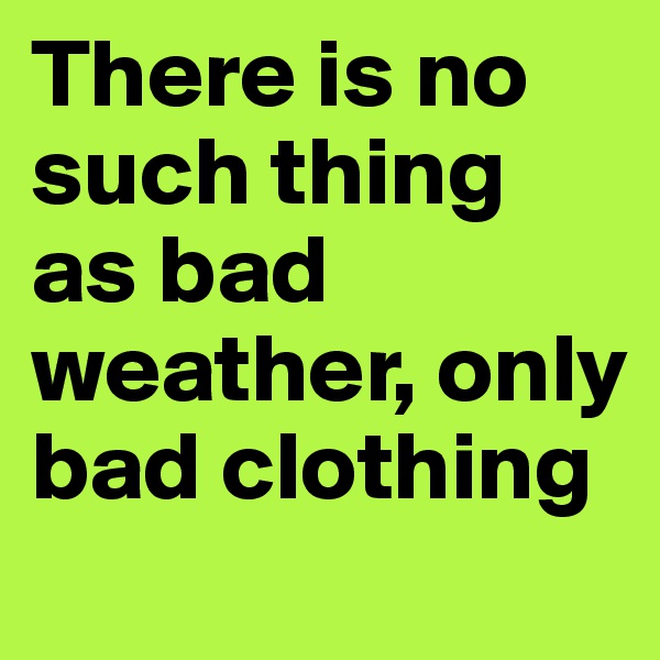 There is no such thing as bad weather, only bad clothing 