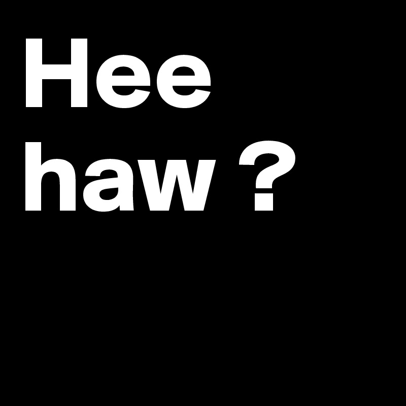 Hee haw ?