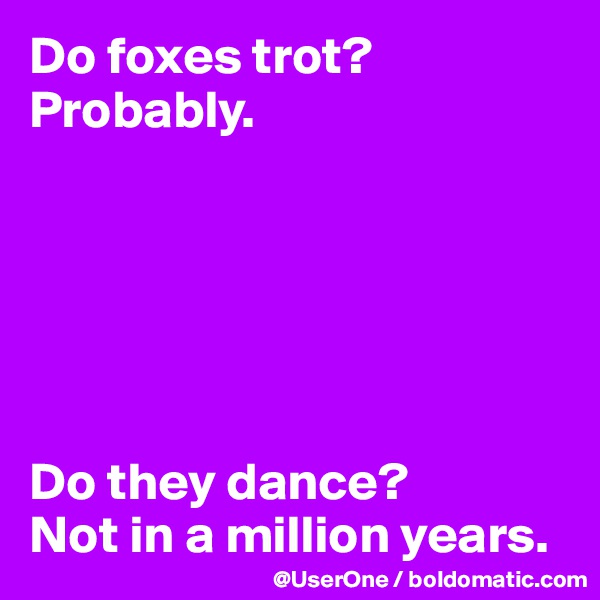 Do foxes trot?
Probably.






Do they dance?
Not in a million years.