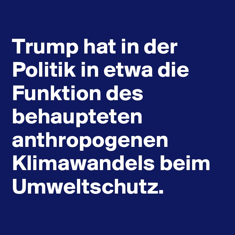 
Trump hat in der Politik in etwa die Funktion des behaupteten anthropogenen Klimawandels beim Umweltschutz.
