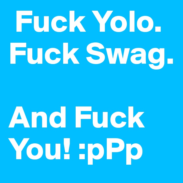  Fuck Yolo. Fuck Swag.

And Fuck You! :pPp