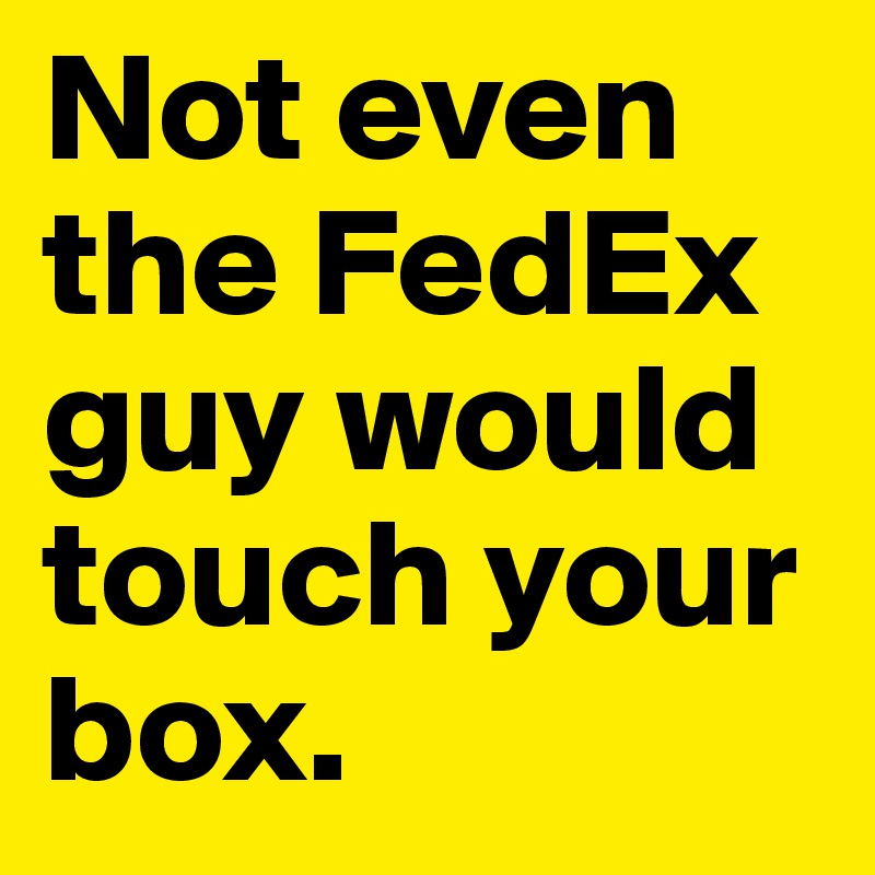 Not even the FedEx guy would touch your box.