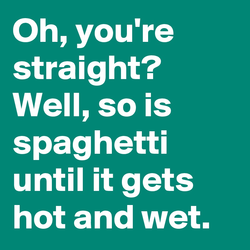 Oh, you're straight? Well, so is spaghetti until it gets hot and wet.
