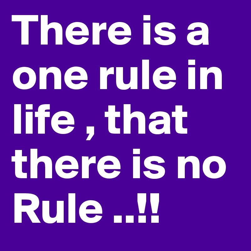 There is a one rule in life , that there is no Rule ..!!