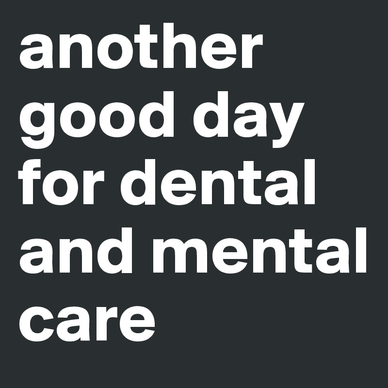 another good day for dental and mental care