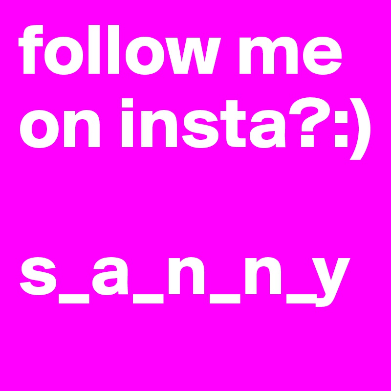 follow me on insta?:)

s_a_n_n_y