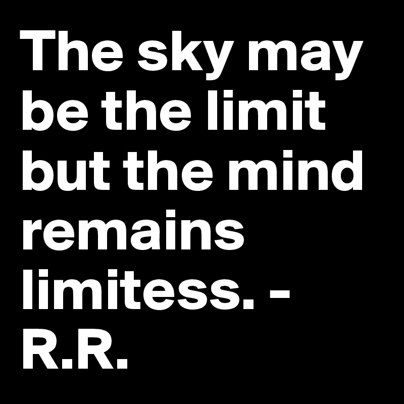 The sky may be the limit but the mind remains limitess. - R.R.