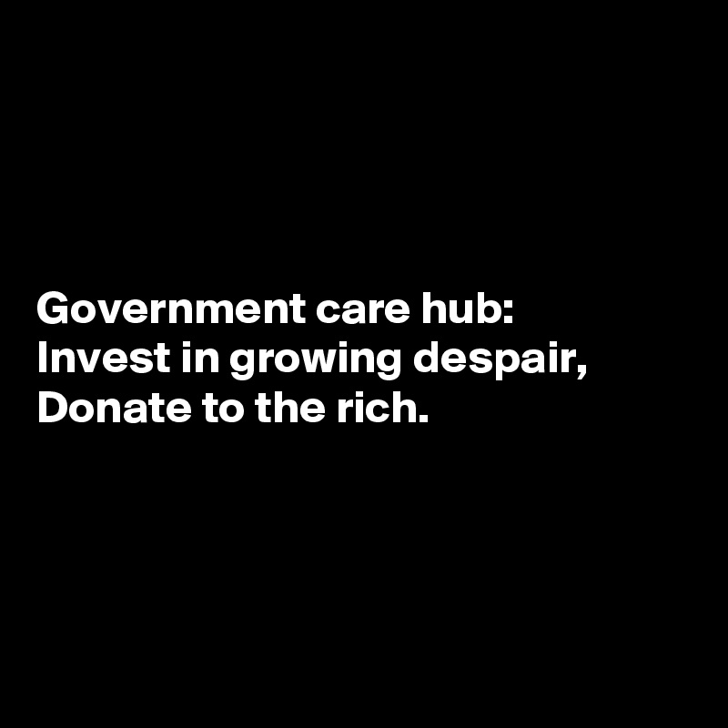 




Government care hub:
Invest in growing despair,
Donate to the rich.




