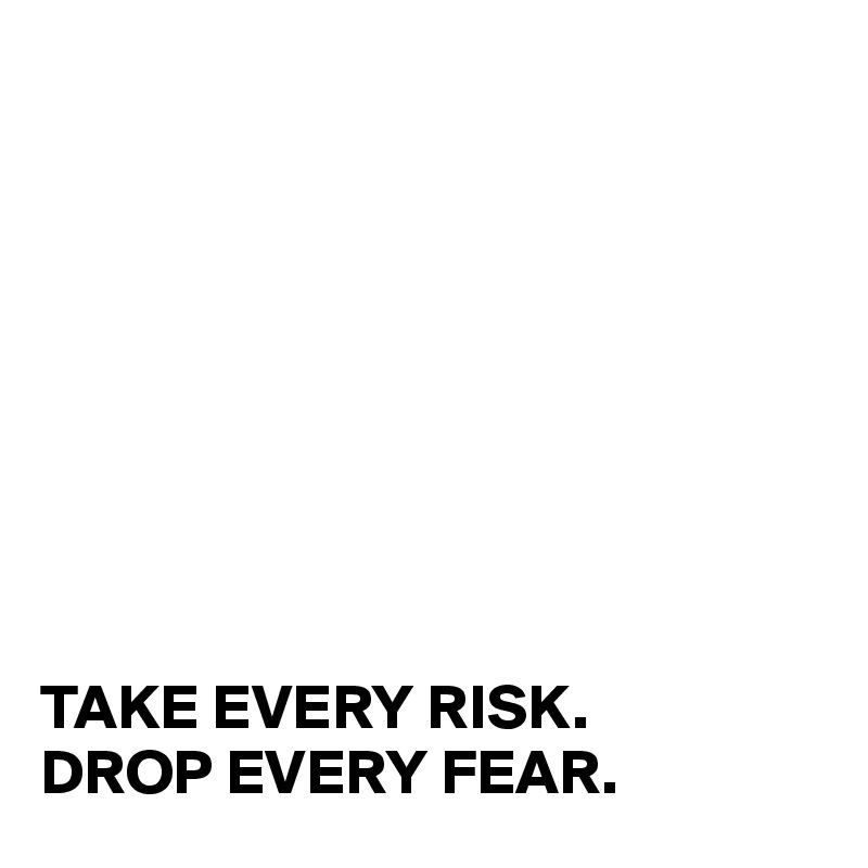 









TAKE EVERY RISK.
DROP EVERY FEAR.