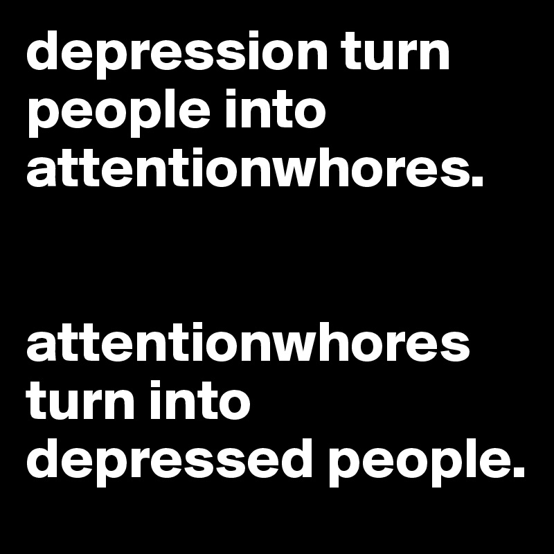 depression turn people into attentionwhores. 


attentionwhores turn into depressed people.