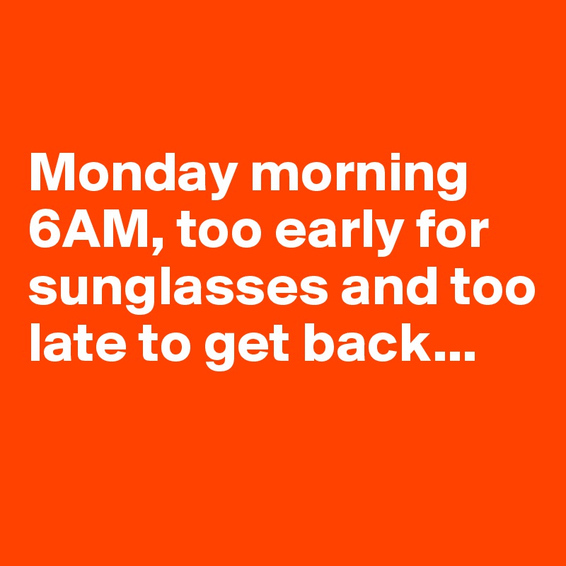 

Monday morning 6AM, too early for sunglasses and too late to get back...

